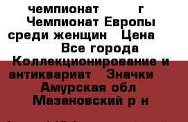 11.1) чемпионат : 1971 г - Чемпионат Европы среди женщин › Цена ­ 249 - Все города Коллекционирование и антиквариат » Значки   . Амурская обл.,Мазановский р-н